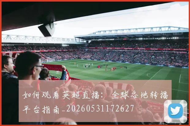 如何观看英超直播:全球各地转播平台指南_20260531172627