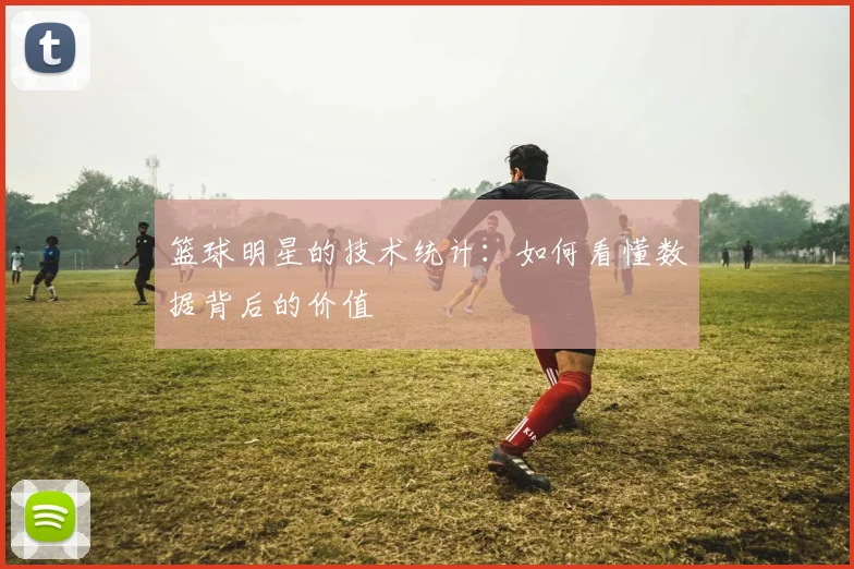 篮球明星的技术统计：如何看懂数据背后的价值