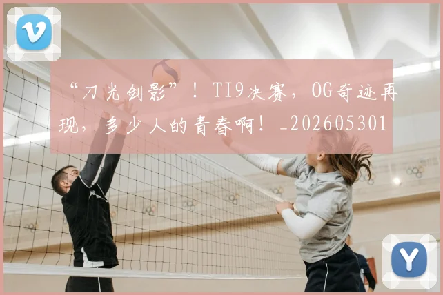 “刀光剑影”!TI9决赛,OG奇迹再现,多少人的青春啊!_20260530143935