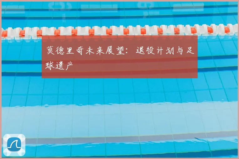 莫德里奇未来展望:退役计划与足球遗产