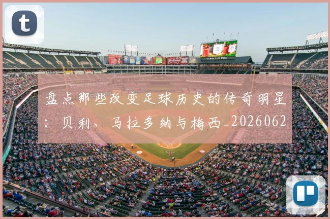 盘点那些改变足球历史的传奇明星:贝利、马拉多纳与梅西_20260621164120