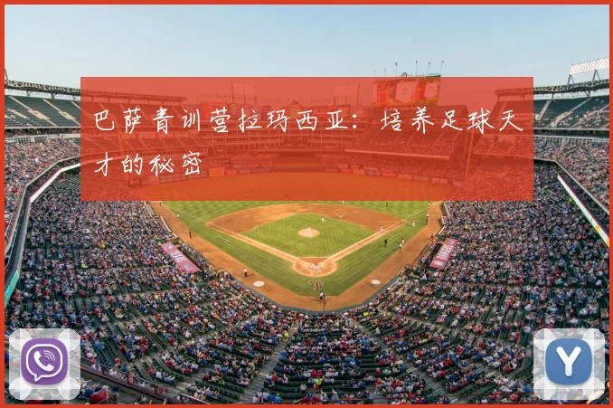 巴萨青训营拉玛西亚:培养足球天才的秘密