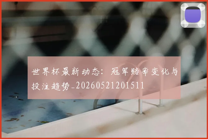 世界杯最新动态:冠军赔率变化与投注趋势_20260521201511