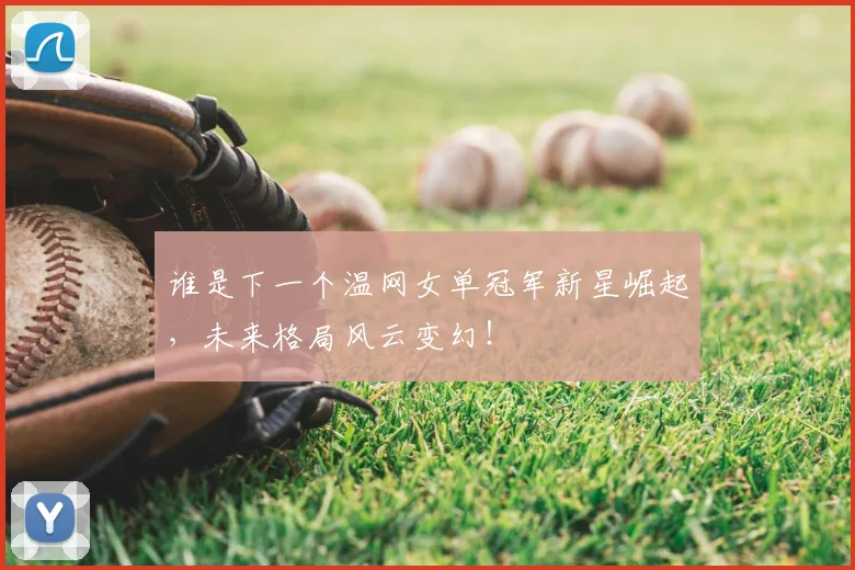 谁是下一个温网女单冠军新星崛起,未来格局风云变幻!