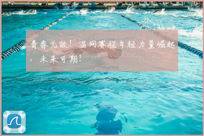 青春无敌！温网赛程年轻力量崛起，未来可期！
