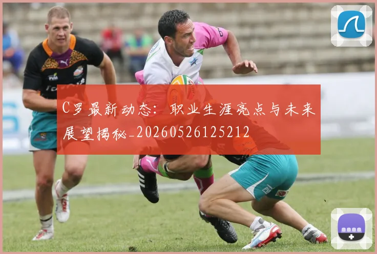 C罗最新动态：职业生涯亮点与未来展望揭秘_20260526125212