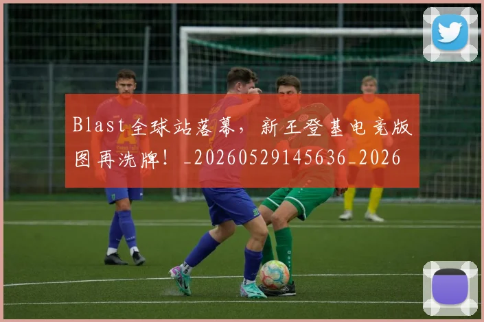 Blast全球站落幕,新王登基电竞版图再洗牌!_20260529145636_20260702035037