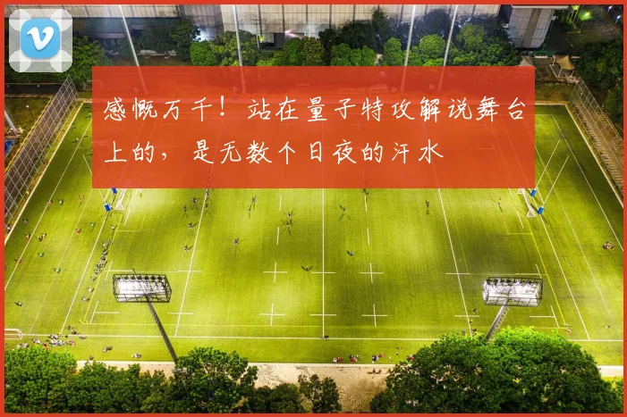 感慨万千！站在量子特攻解说舞台上的，是无数个日夜的汗水