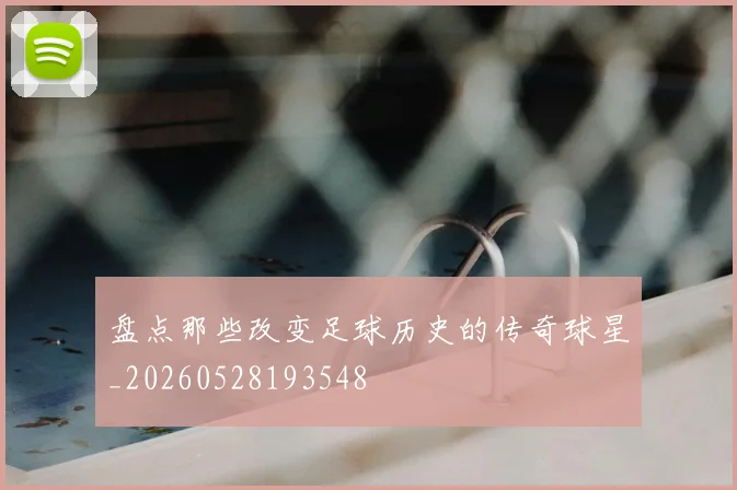 盘点那些改变足球历史的传奇球星_20260528193548