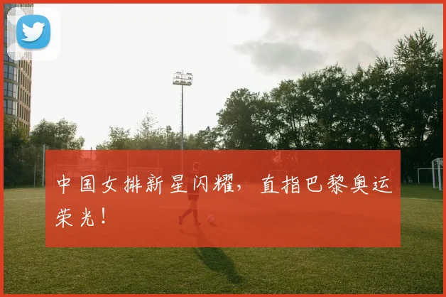 中国女排新星闪耀,直指巴黎奥运荣光!
