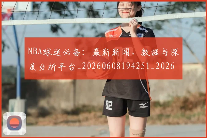 NBA球迷必备：最新新闻、数据与深度分析平台_20260608194251_20260702165511