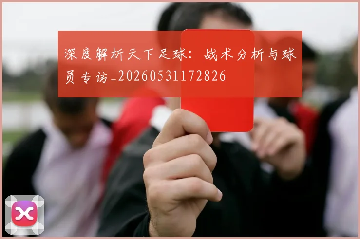 深度解析天下足球：战术分析与球员专访_20260531172826