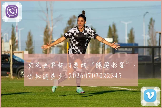 女足世界杯门票的“隐藏彩蛋”，你知道多少_20260707022345