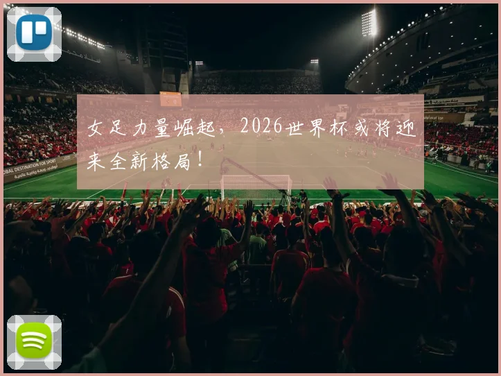 女足力量崛起,2026世界杯或将迎来全新格局!