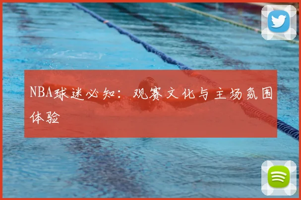 NBA球迷必知：观赛文化与主场氛围体验