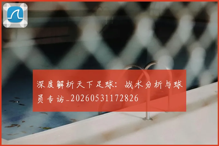 深度解析天下足球:战术分析与球员专访_20260531172826