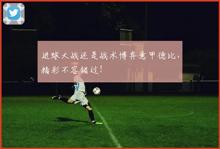 进球大战还是战术博弈意甲德比，精彩不容错过！