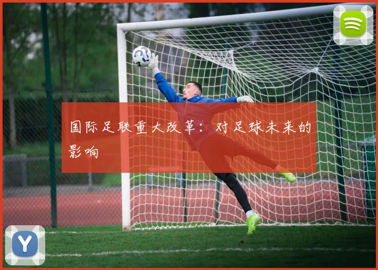 国际足联重大改革:对足球未来的影响