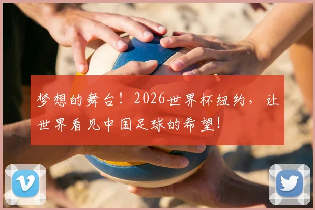 梦想的舞台！2026世界杯纽约，让世界看见中国足球的希望！