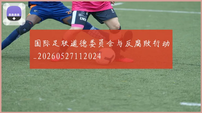 国际足联道德委员会与反腐败行动_20260527112024