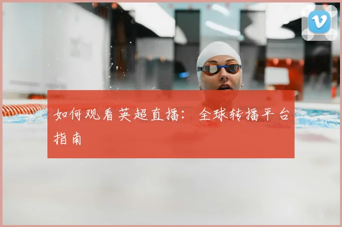 如何观看英超直播：全球转播平台指南
