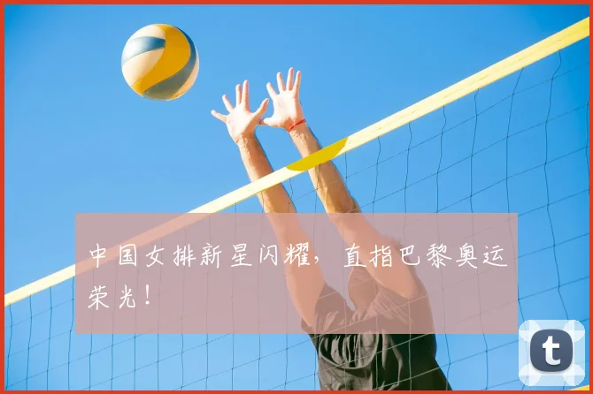 中国女排新星闪耀，直指巴黎奥运荣光！