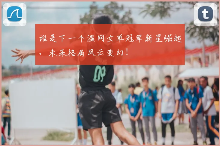 谁是下一个温网女单冠军新星崛起，未来格局风云变幻！