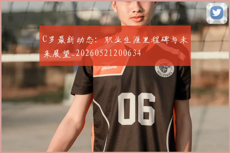 C罗最新动态:职业生涯里程碑与未来展望_20260521200634