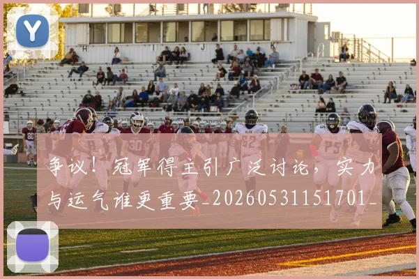 争议！冠军得主引广泛讨论，实力与运气谁更重要_20260531151701_20260703212942