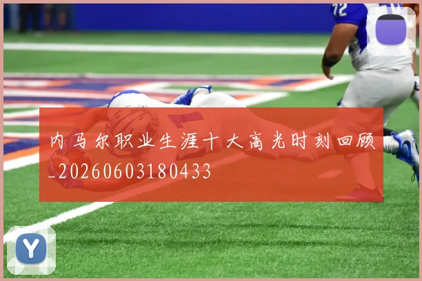 内马尔职业生涯十大高光时刻回顾_20260603180433