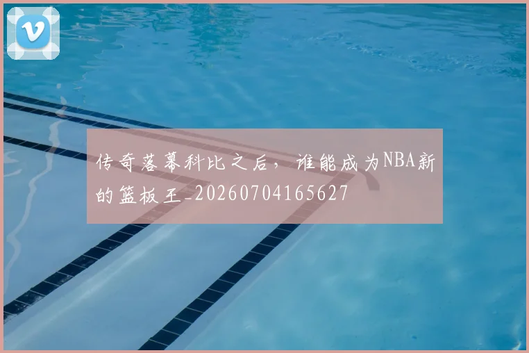 传奇落幕科比之后,谁能成为NBA新的篮板王_20260704165627