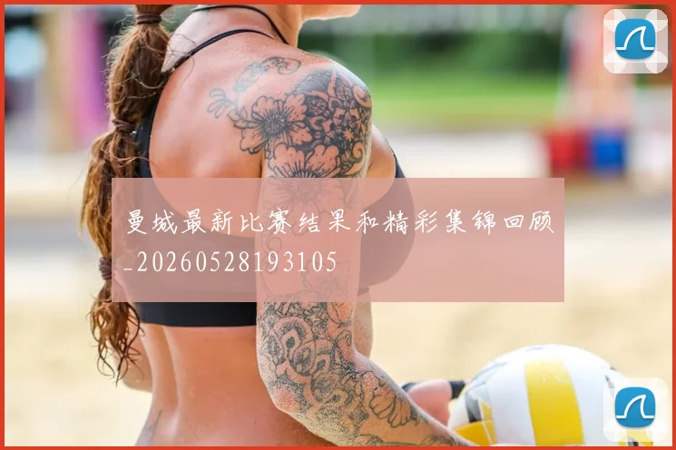 曼城最新比赛结果和精彩集锦回顾_20260528193105