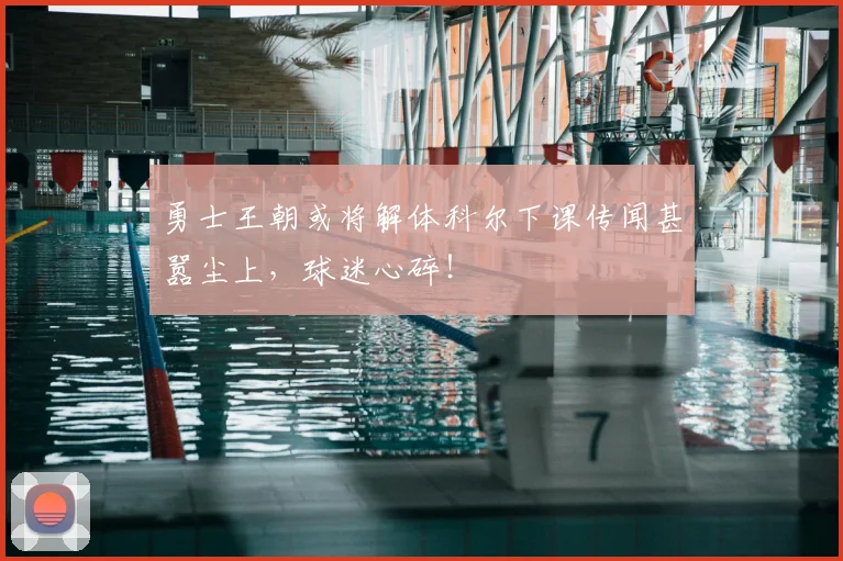 勇士王朝或将解体科尔下课传闻甚嚣尘上,球迷心碎!