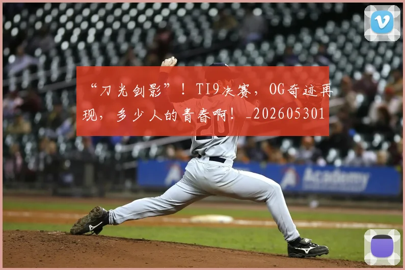 “刀光剑影”！TI9决赛，OG奇迹再现，多少人的青春啊！_20260530143935