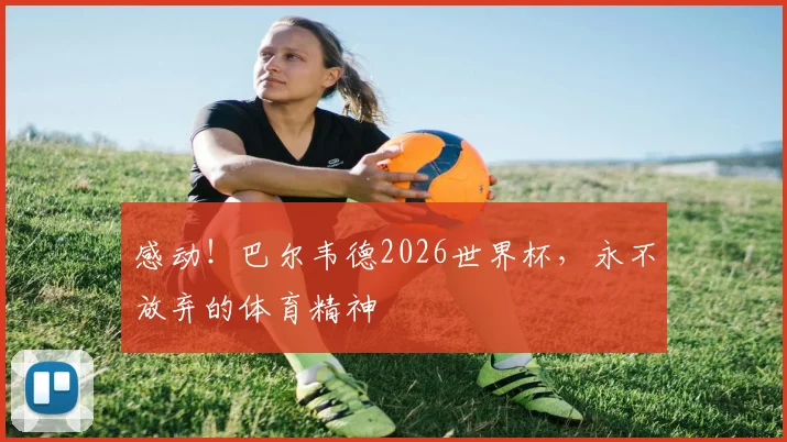 感动！巴尔韦德2026世界杯，永不放弃的体育精神