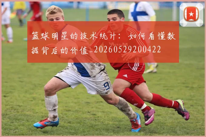 篮球明星的技术统计:如何看懂数据背后的价值_20260529200422